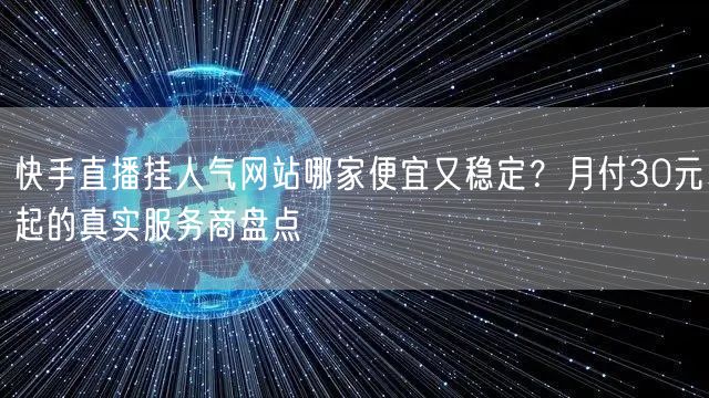 快手直播挂人气网站哪家便宜又稳定？月付30元起的真实服务商盘点