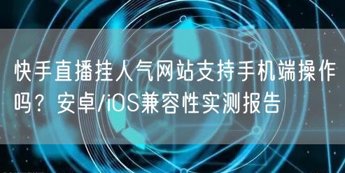 快手直播挂人气网站支持手机端操作吗？安卓/iOS兼容性实测报告