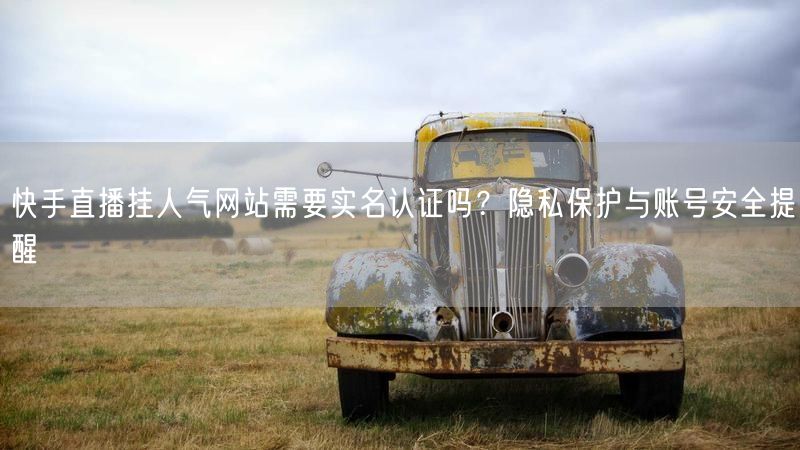 快手直播挂人气网站需要实名认证吗？隐私保护与账号安全提醒