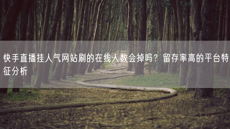快手直播挂人气网站刷的在线人数会掉吗？留存率高的平台特征分析