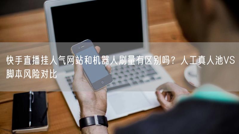 快手直播挂人气网站和机器人刷量有区别吗？人工真人池VS脚本风险对比