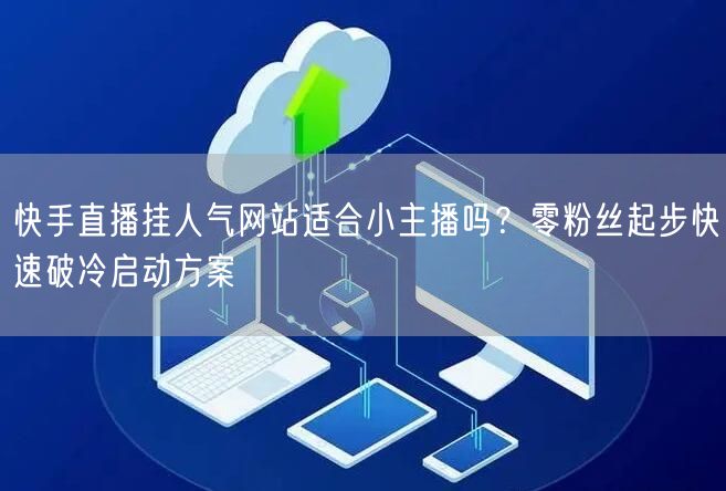 快手直播挂人气网站适合小主播吗？零粉丝起步快速破冷启动方案