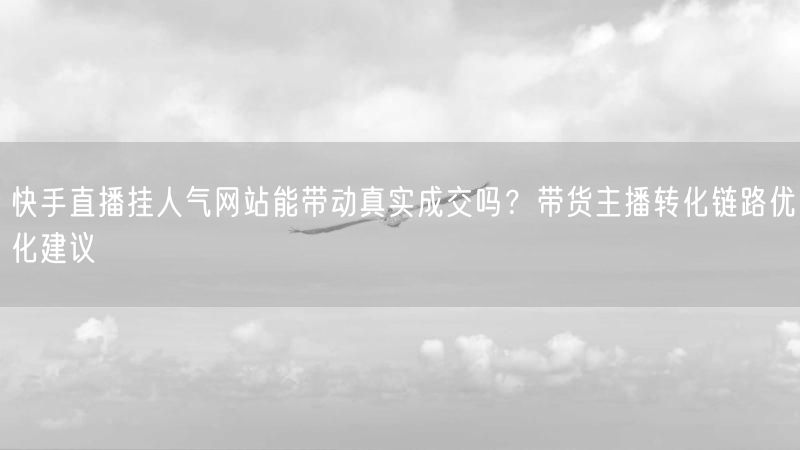 快手直播挂人气网站能带动真实成交吗？带货主播转化链路优化建议