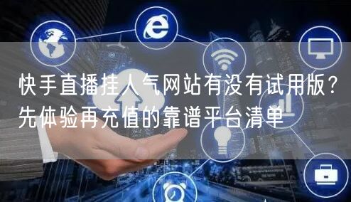 快手直播挂人气网站有没有试用版？先体验再充值的靠谱平台清单