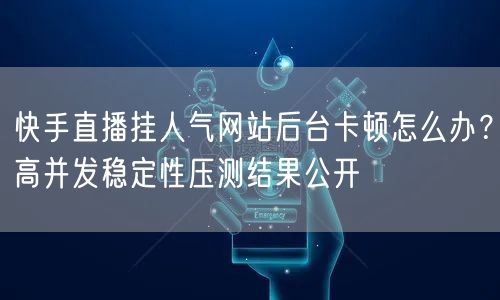 快手直播挂人气网站后台卡顿怎么办？高并发稳定性压测结果公开