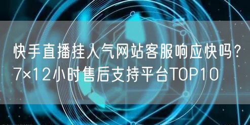 快手直播挂人气网站客服响应快吗？7×12小时售后支持平台TOP10