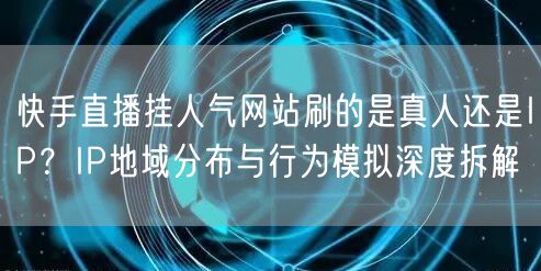 快手直播挂人气网站刷的是真人还是IP？IP地域分布与行为模拟深度拆解