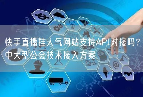 快手直播挂人气网站支持API对接吗？中大型公会技术接入方案