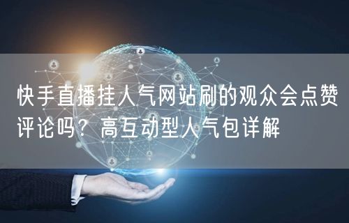 快手直播挂人气网站刷的观众会点赞评论吗？高互动型人气包详解