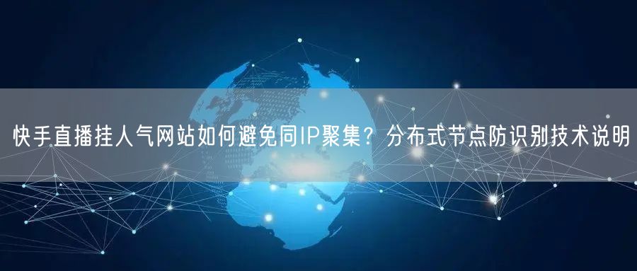 快手直播挂人气网站如何避免同IP聚集？分布式节点防识别技术说明