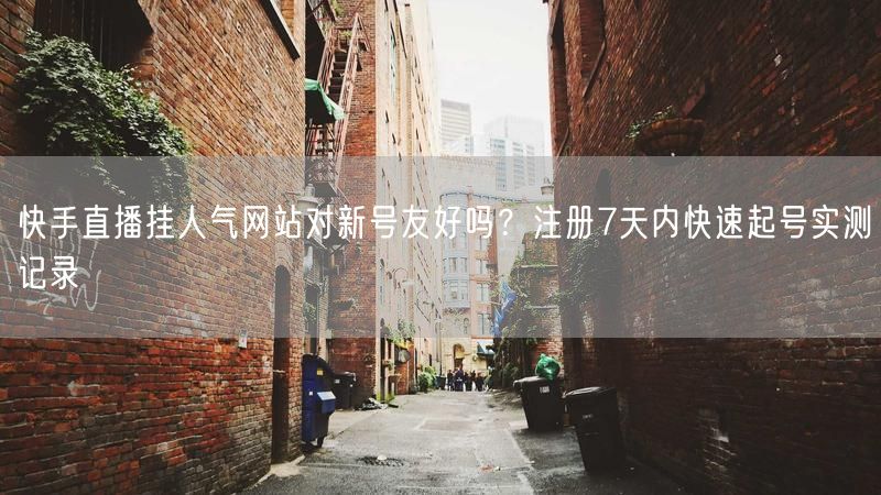 快手直播挂人气网站对新号友好吗？注册7天内快速起号实测记录