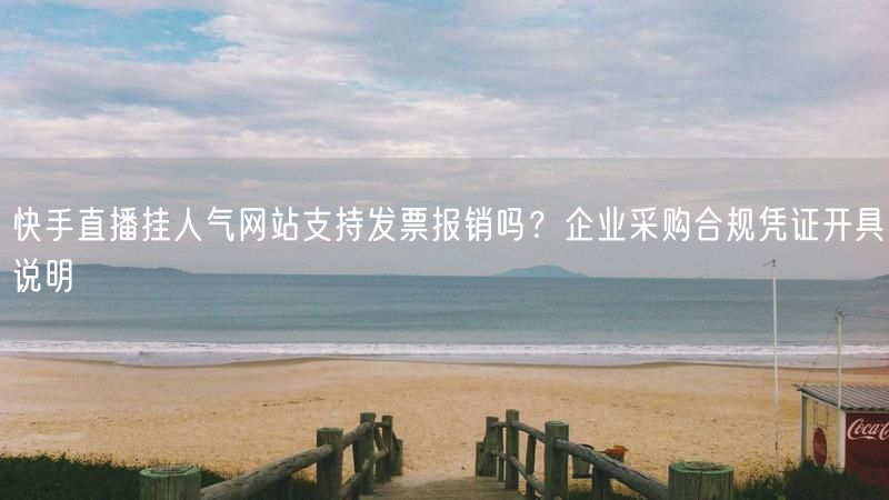 快手直播挂人气网站支持发票报销吗？企业采购合规凭证开具说明
