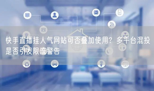 快手直播挂人气网站可否叠加使用？多平台混投是否引发限流警告
