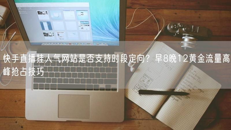 快手直播挂人气网站是否支持时段定向？早8晚12黄金流量高峰抢占技巧