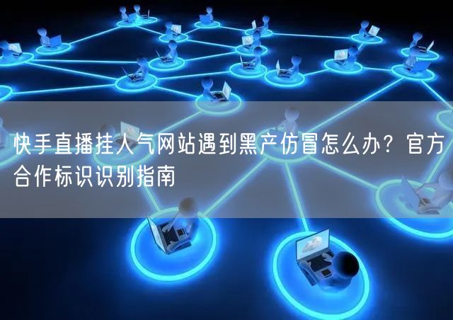 快手直播挂人气网站遇到黑产仿冒怎么办？官方合作标识识别指南