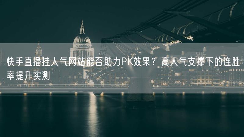 快手直播挂人气网站能否助力PK效果？高人气支撑下的连胜率提升实测