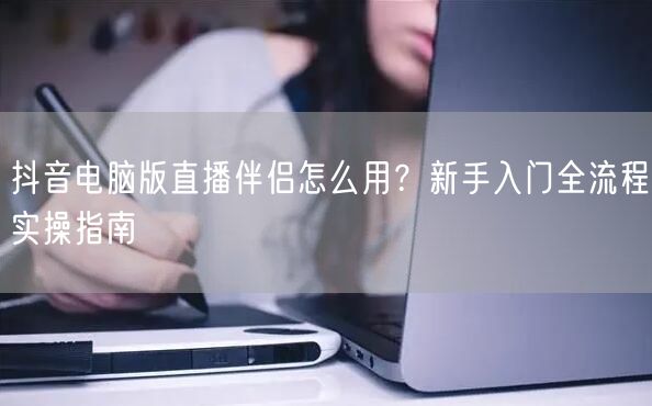 抖音电脑版直播伴侣怎么用？新手入门全流程实操指南