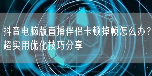 抖音电脑版直播伴侣卡顿掉帧怎么办？超实用优化技巧分享