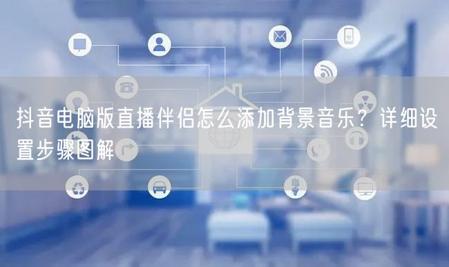 抖音电脑版直播伴侣怎么添加背景音乐？详细设置步骤图解