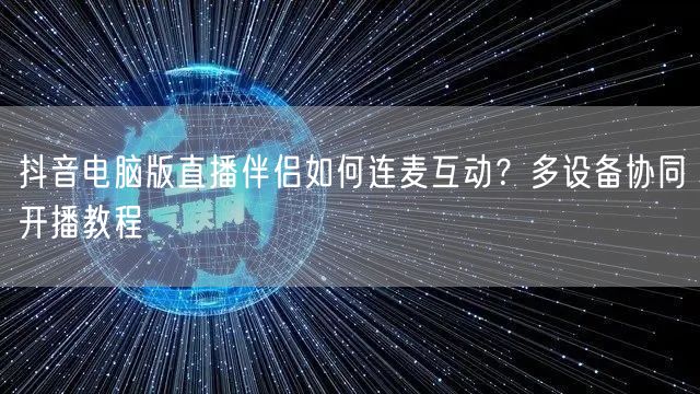 抖音电脑版直播伴侣如何连麦互动？多设备协同开播教程