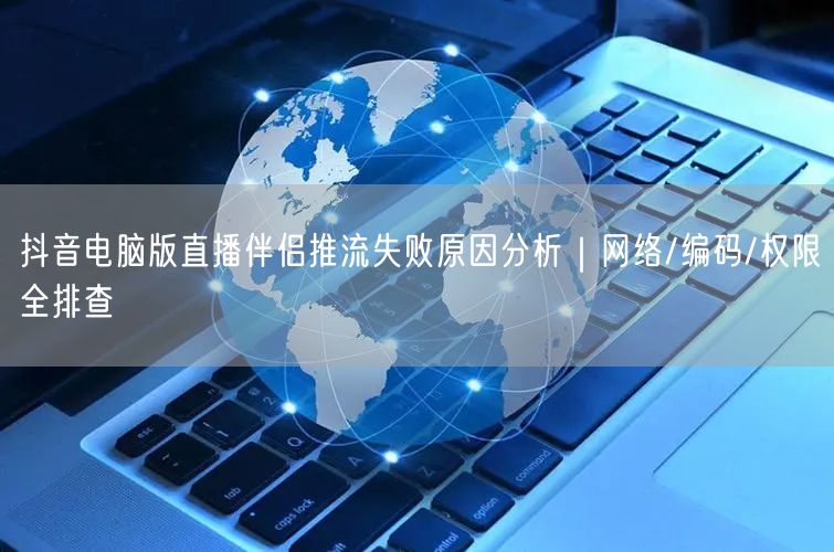 抖音电脑版直播伴侣推流失败原因分析｜网络/编码/权限全排查