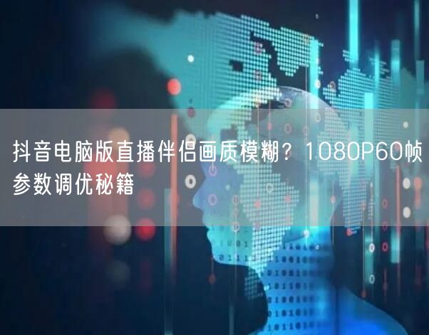 抖音电脑版直播伴侣画质模糊？1080P60帧参数调优秘籍