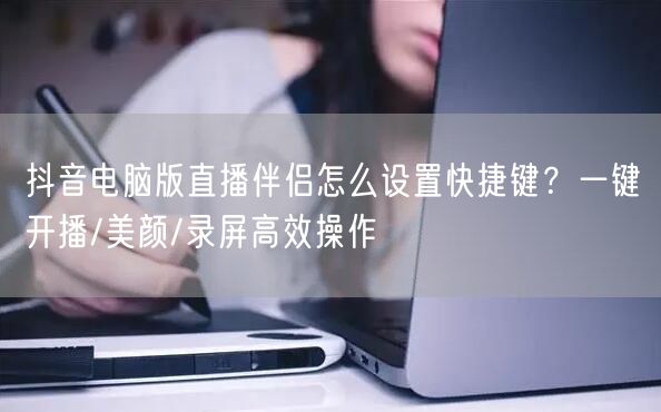 抖音电脑版直播伴侣怎么设置快捷键？一键开播/美颜/录屏高效操作