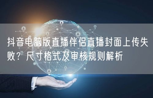 抖音电脑版直播伴侣直播封面上传失败？尺寸格式及审核规则解析