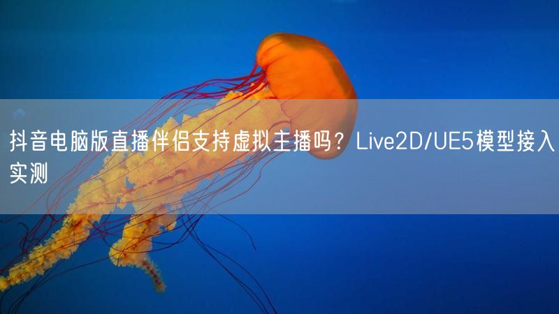 抖音电脑版直播伴侣支持虚拟主播吗？Live2D/UE5模型接入实测