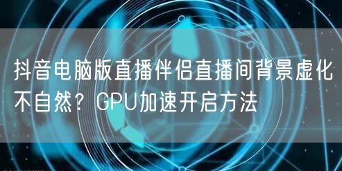 抖音电脑版直播伴侣直播间背景虚化不自然？GPU加速开启方法
