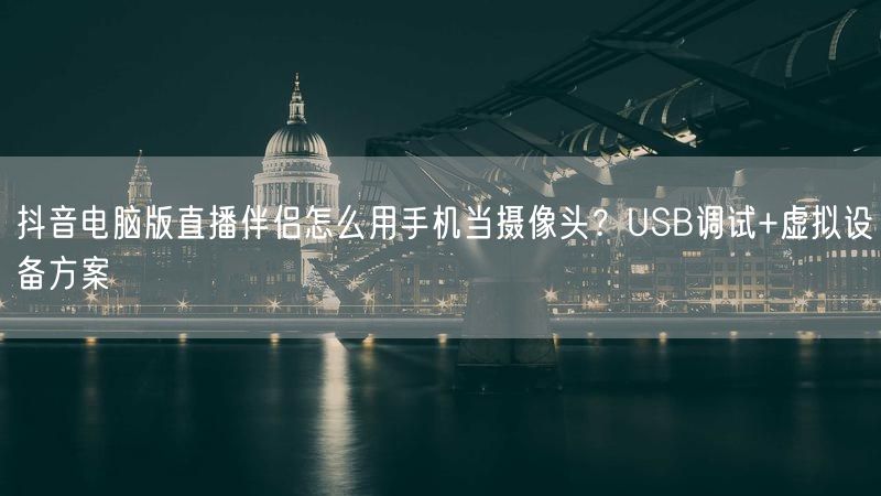 抖音电脑版直播伴侣怎么用手机当摄像头？USB调试+虚拟设备方案