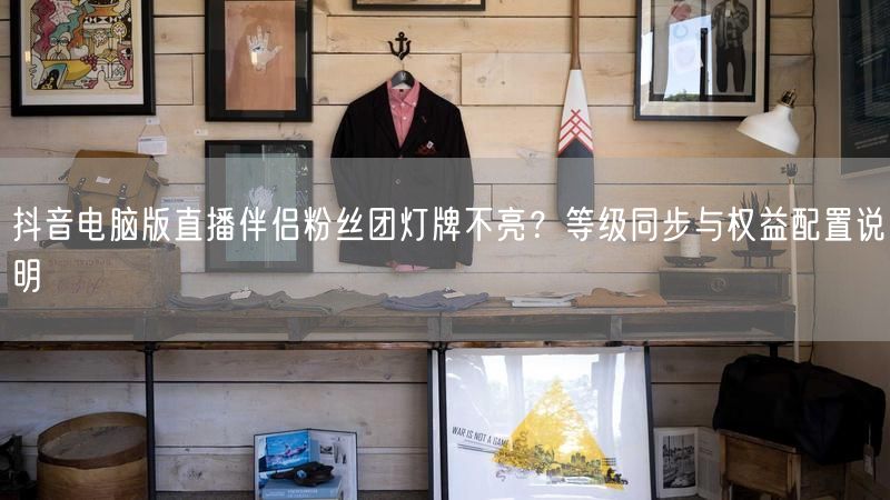 抖音电脑版直播伴侣粉丝团灯牌不亮？等级同步与权益配置说明