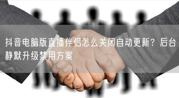 抖音电脑版直播伴侣怎么关闭自动更新？后台静默升级禁用方案