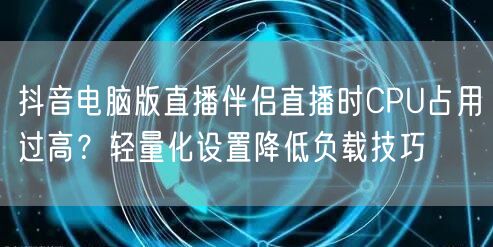 抖音电脑版直播伴侣直播时CPU占用过高？轻量化设置降低负载技巧