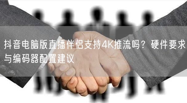 抖音电脑版直播伴侣支持4K推流吗？硬件要求与编码器配置建议