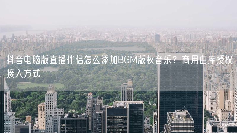抖音电脑版直播伴侣怎么添加BGM版权音乐？商用曲库授权接入方式
