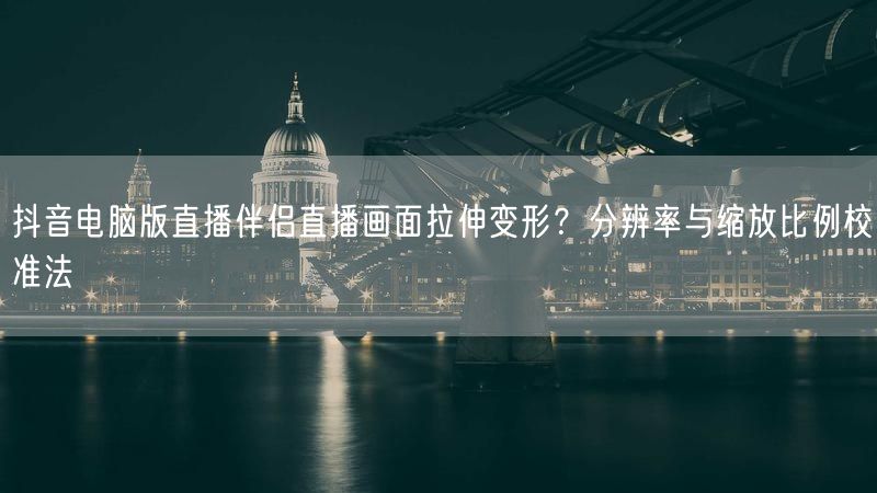 抖音电脑版直播伴侣直播画面拉伸变形？分辨率与缩放比例校准法