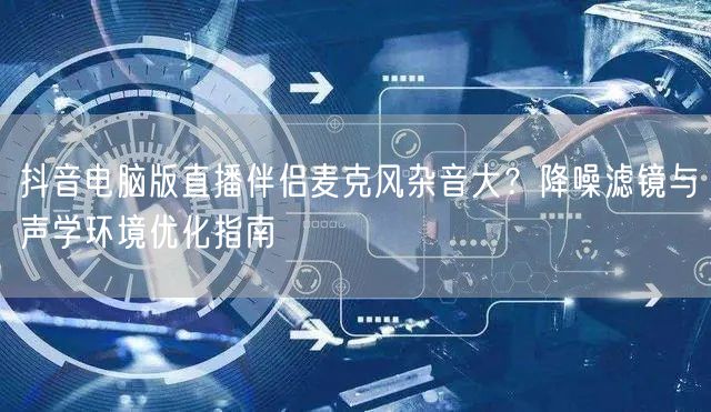 抖音电脑版直播伴侣麦克风杂音大？降噪滤镜与声学环境优化指南
