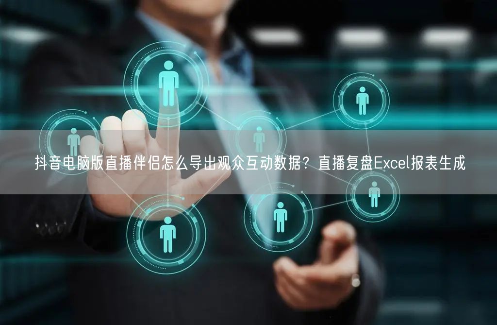 抖音电脑版直播伴侣怎么导出观众互动数据？直播复盘Excel报表生成
