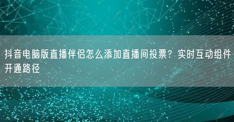 抖音电脑版直播伴侣怎么添加直播间投票？实时互动组件开通路径