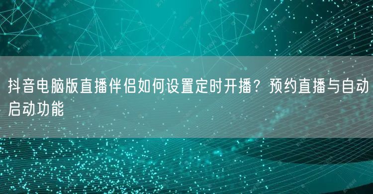 抖音电脑版直播伴侣如何设置定时开播？预约直播与自动启动功能