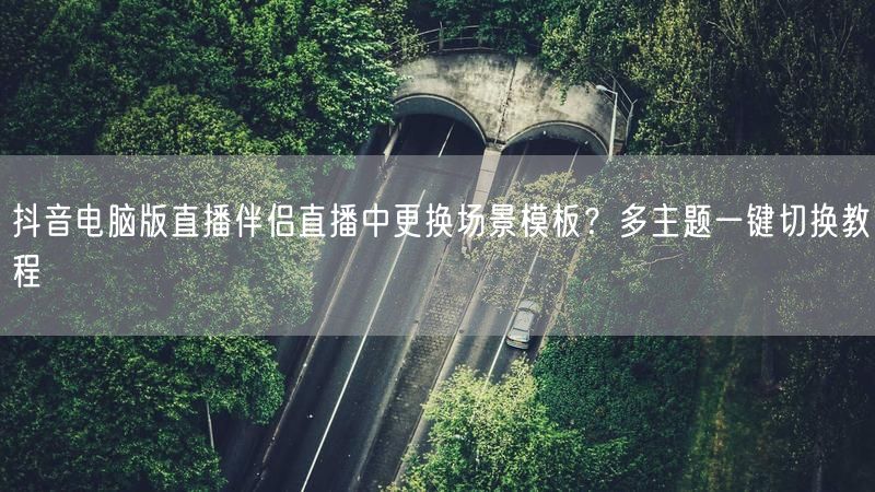 抖音电脑版直播伴侣直播中更换场景模板？多主题一键切换教程