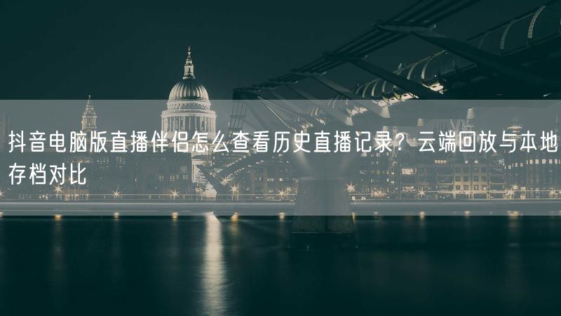 抖音电脑版直播伴侣怎么查看历史直播记录？云端回放与本地存档对比