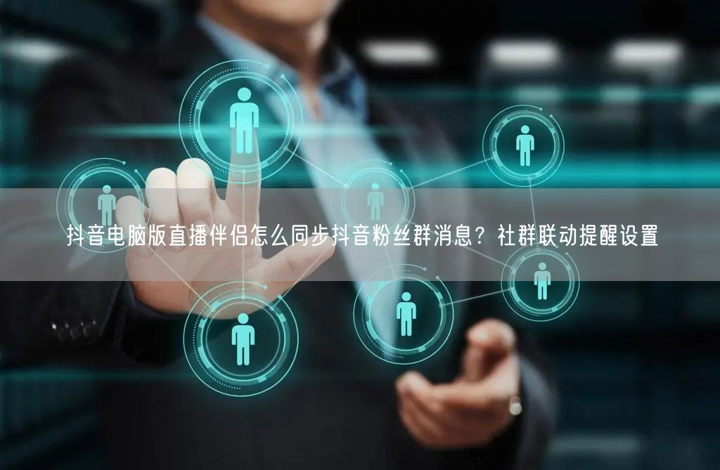 抖音电脑版直播伴侣怎么同步抖音粉丝群消息？社群联动提醒设置