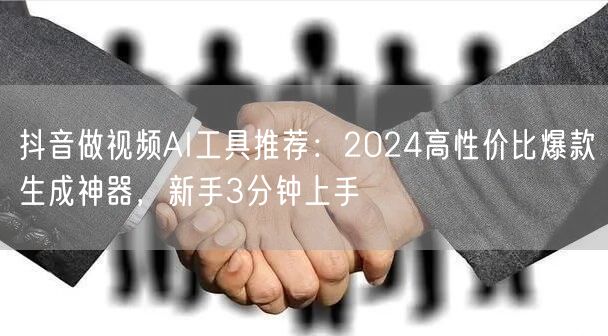 抖音做视频AI工具推荐：2024高性价比爆款生成神器，新手3分钟上手