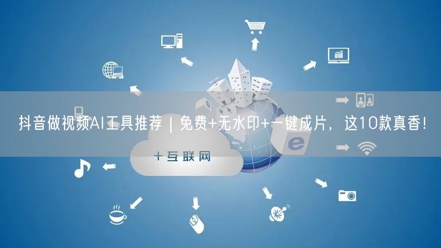抖音做视频AI工具推荐｜免费+无水印+一键成片，这10款真香！