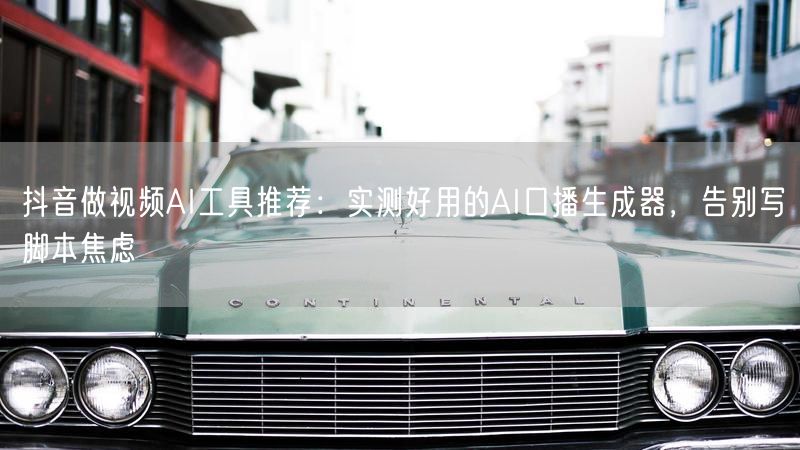 抖音做视频AI工具推荐：实测好用的AI口播生成器，告别写脚本焦虑