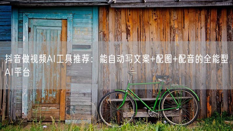 抖音做视频AI工具推荐：能自动写文案+配图+配音的全能型AI平台