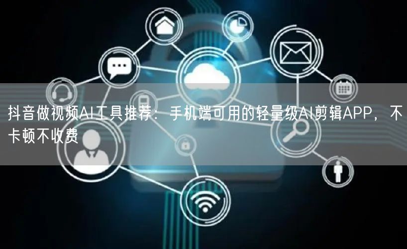 抖音做视频AI工具推荐：手机端可用的轻量级AI剪辑APP，不卡顿不收费