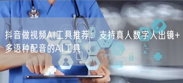 抖音做视频AI工具推荐：支持真人数字人出镜+多语种配音的AI工具